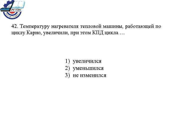 42. Температуру нагревателя тепловой машины, работающей по циклу Карно, увеличили, при этом КПД цикла
