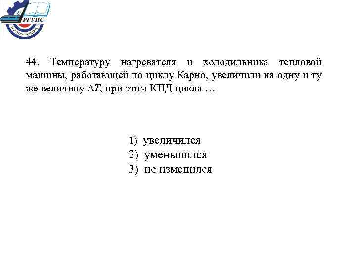 44. Температуру нагревателя и холодильника тепловой машины, работающей по циклу Карно, увеличили на одну