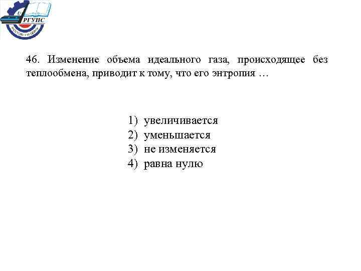 46. Изменение объема идеального газа, происходящее без теплообмена, приводит к тому, что его энтропия