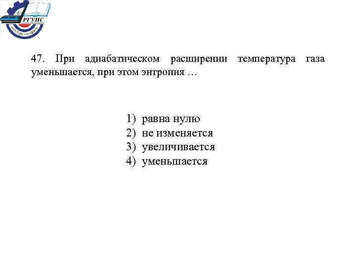 47. При адиабатическом расширении температура газа уменьшается, при этом энтропия … 1) равна нулю