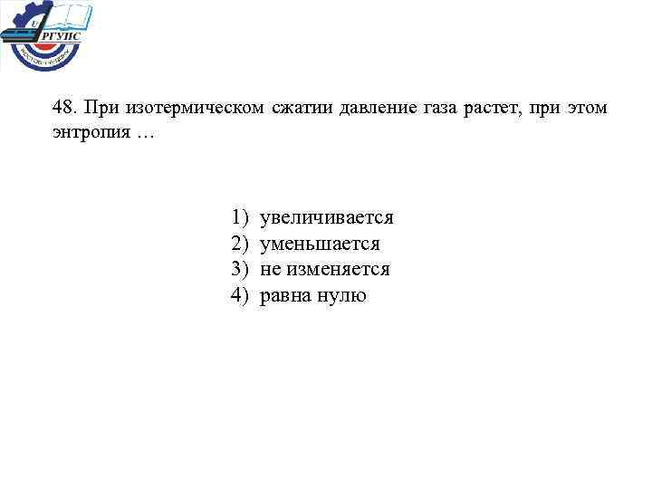 48. При изотермическом сжатии давление газа растет, при этом энтропия … 1) увеличивается 2)