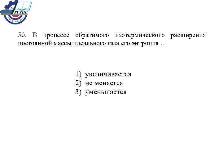 50. В процессе обратимого изотермического расширения постоянной массы идеального газа его энтропия … 1)