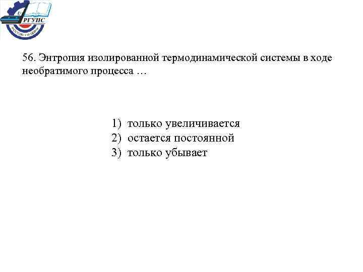 56. Энтропия изолированной термодинамической системы в ходе необратимого процесса … 1) только увеличивается 2)