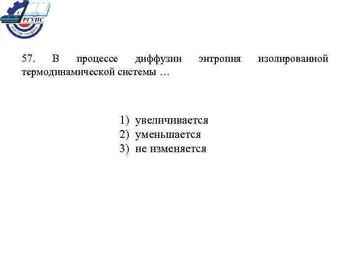 57. В процессе диффузии термодинамической системы … энтропия 1) увеличивается 2) уменьшается 3) не