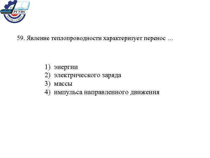 59. Явление теплопроводности характеризует перенос … 1) энергии 2) электрического заряда 3) массы 4)