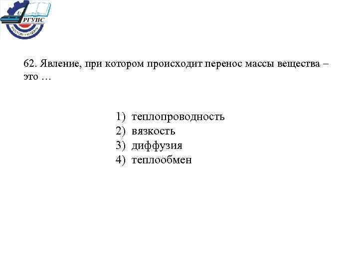 62. Явление, при котором происходит перенос массы вещества – это … 1) теплопроводность 2)