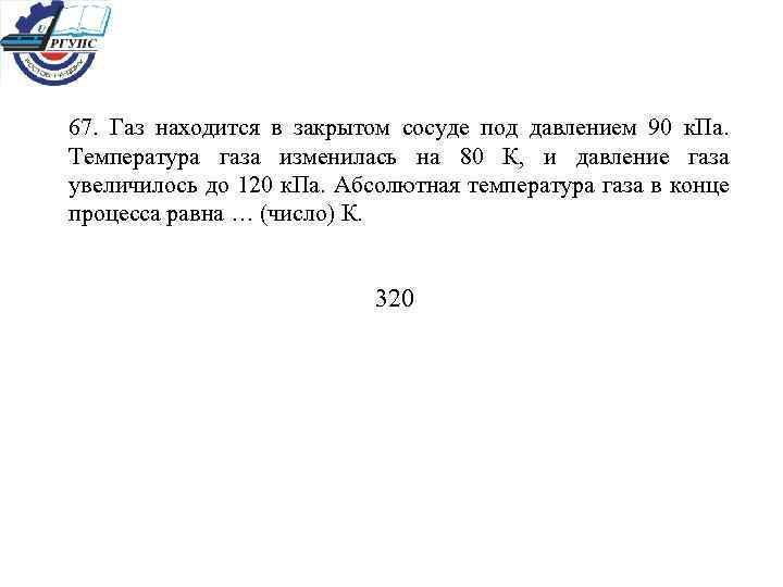 67. Газ находится в закрытом сосуде под давлением 90 к. Па. Температура газа изменилась