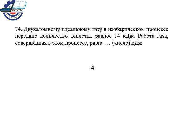 74. Двухатомному идеальному газу в изобарическом процессе передано количество теплоты, равное 14 к. Дж.