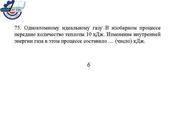 75. Одноатомному идеальному газу В изобарном процессе передано количество теплоты 10 к. Дж. Изменение