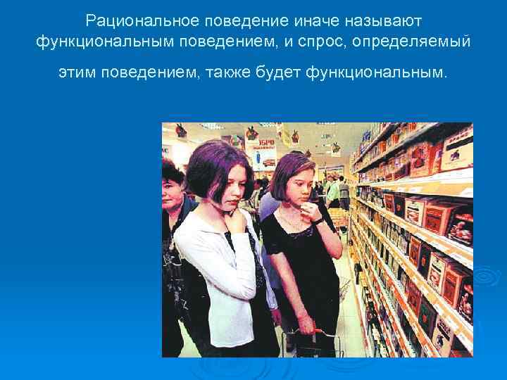 Рациональное поведение иначе называют функциональным поведением, и спрос, определяемый этим поведением, также будет функциональным.