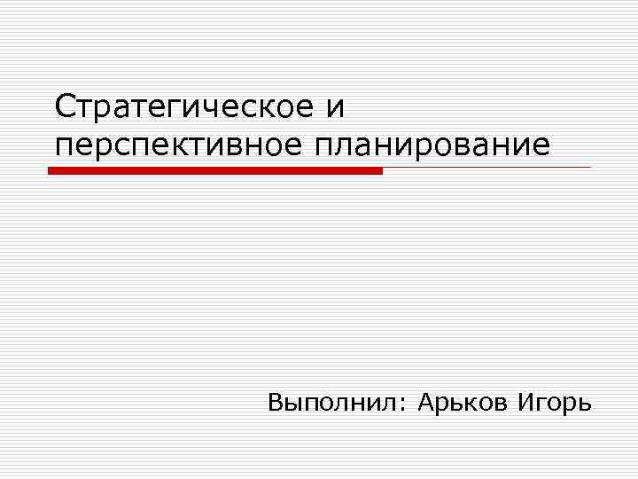 Стратегическое и перспективное планирование Выполнил: Арьков Игорь 