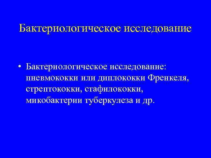Бактериологическое исследование • Бактериологическое исследование: пневмококки или диплококки Френкеля, стрептококки, стафилококки, микобактерии туберкулеза и