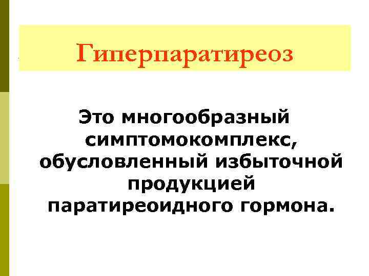 Гиперпаратиреоз Это многообразный симптомокомплекс, обусловленный избыточной продукцией паратиреоидного гормона. 