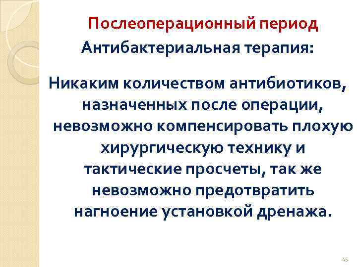 Послеоперационный период Антибактериальная терапия: Никаким количеством антибиотиков, назначенных после операции, невозможно компенсировать плохую хирургическую
