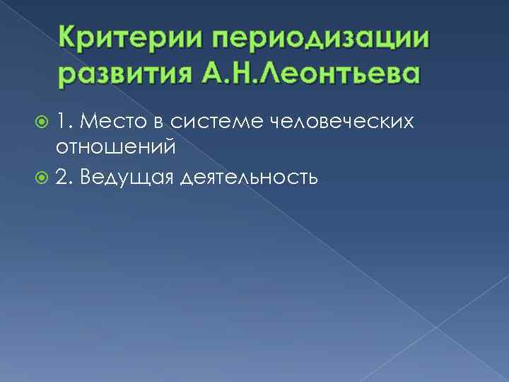 Критерии периодизации развития А. Н. Леонтьева 1. Место в системе человеческих отношений 2. Ведущая
