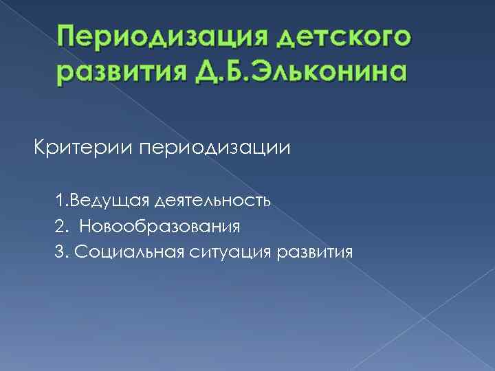 Периодизация детского развития Д. Б. Эльконина Критерии периодизации 1. Ведущая деятельность 2. Новообразования 3.