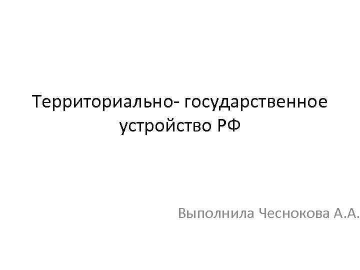 Территориально- государственное устройство РФ Выполнила Чеснокова А. А. 