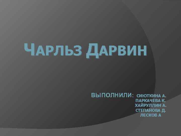 ЧАРЛЬЗ ДАРВИН ВЫПОЛНИЛИ: СИЮТКИНА А. ПАРКАЧЕВА К. ХАЙРУЛЛИН А. СТЕПАНОВА Д. ЛЕСКОВ А 
