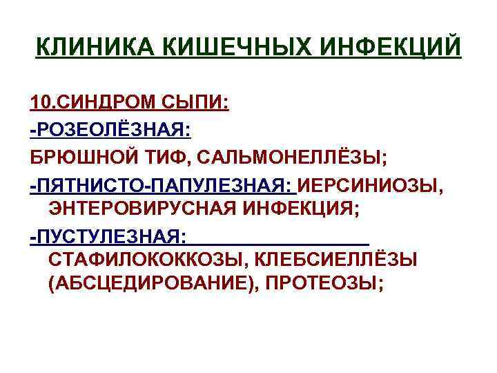 КЛИНИКА КИШЕЧНЫХ ИНФЕКЦИЙ 10. СИНДРОМ СЫПИ: -РОЗЕОЛЁЗНАЯ: БРЮШНОЙ ТИФ, САЛЬМОНЕЛЛЁЗЫ; -ПЯТНИСТО-ПАПУЛЕЗНАЯ: ИЕРСИНИОЗЫ, ЭНТЕРОВИРУСНАЯ ИНФЕКЦИЯ;