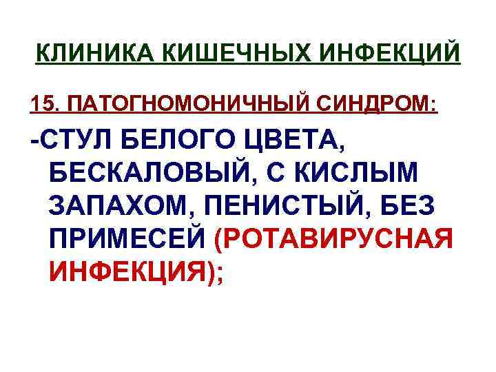 КЛИНИКА КИШЕЧНЫХ ИНФЕКЦИЙ 15. ПАТОГНОМОНИЧНЫЙ СИНДРОМ: -СТУЛ БЕЛОГО ЦВЕТА, БЕСКАЛОВЫЙ, С КИСЛЫМ ЗАПАХОМ, ПЕНИСТЫЙ,