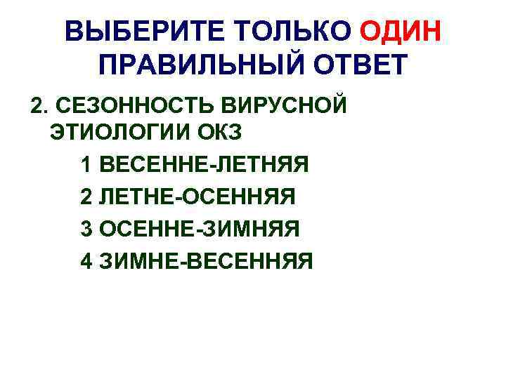 ВЫБЕРИТЕ ТОЛЬКО ОДИН ПРАВИЛЬНЫЙ ОТВЕТ 2. СЕЗОННОСТЬ ВИРУСНОЙ ЭТИОЛОГИИ ОКЗ 1 ВЕСЕННЕ-ЛЕТНЯЯ 2 ЛЕТНЕ-ОСЕННЯЯ