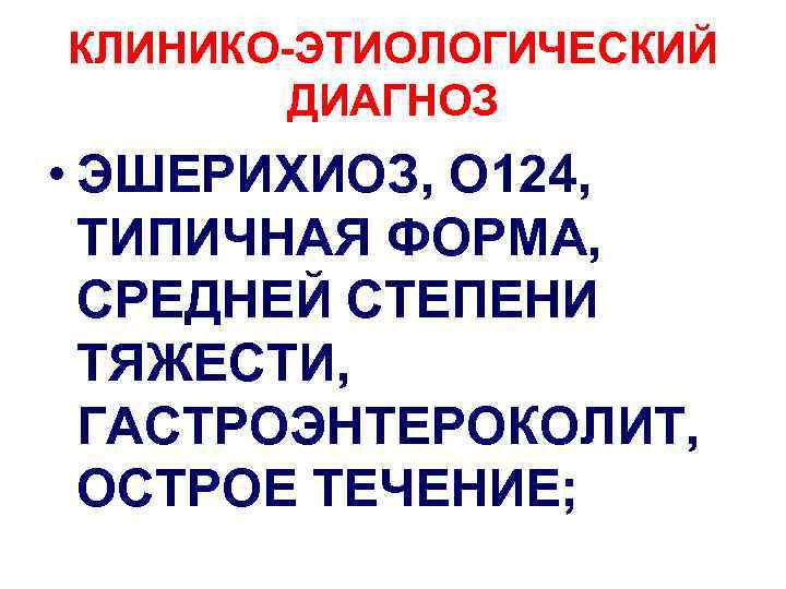 КЛИНИКО-ЭТИОЛОГИЧЕСКИЙ ДИАГНОЗ • ЭШЕРИХИОЗ, О 124, ТИПИЧНАЯ ФОРМА, СРЕДНЕЙ СТЕПЕНИ ТЯЖЕСТИ, ГАСТРОЭНТЕРОКОЛИТ, ОСТРОЕ ТЕЧЕНИЕ;