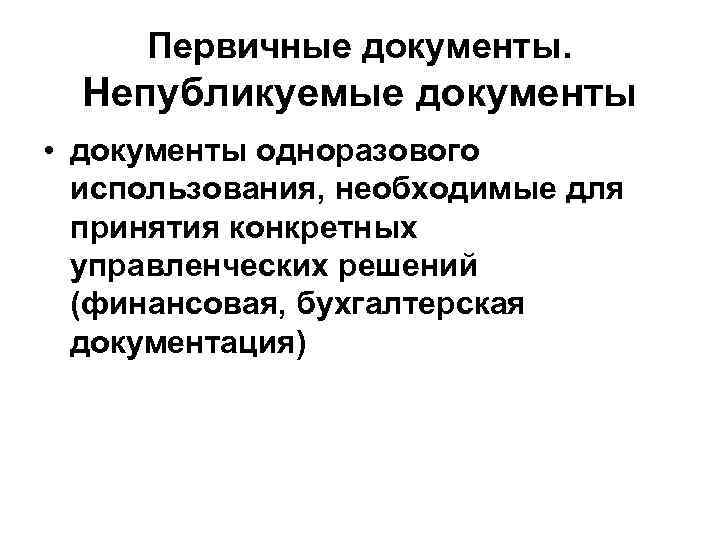 Первичные документы. Непубликуемые документы • документы одноразового использования, необходимые для принятия конкретных управленческих решений
