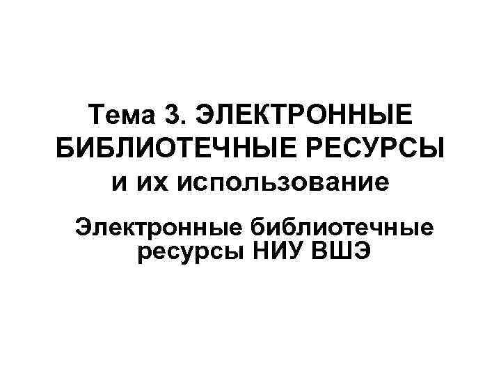 Тема 3. ЭЛЕКТРОННЫЕ БИБЛИОТЕЧНЫЕ РЕСУРСЫ и их использование Электронные библиотечные ресурсы НИУ ВШЭ 