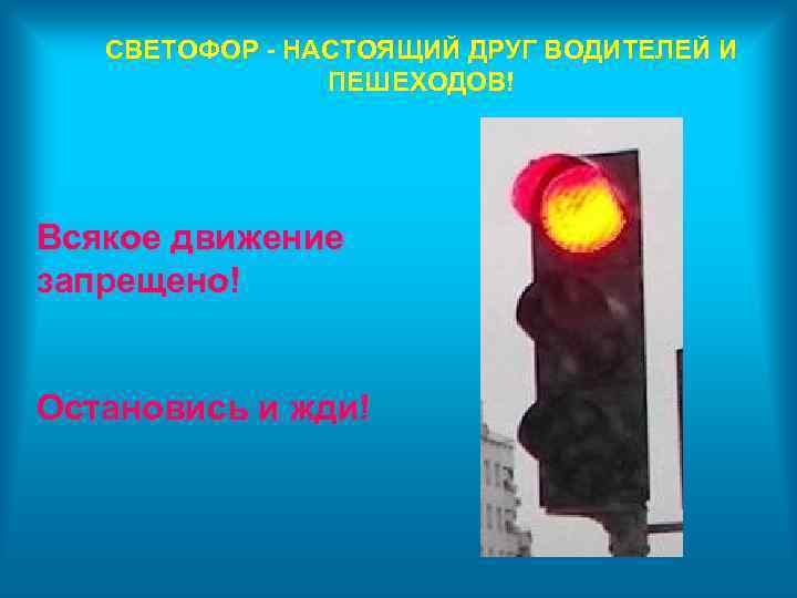 СВЕТОФОР - НАСТОЯЩИЙ ДРУГ ВОДИТЕЛЕЙ И ПЕШЕХОДОВ! Всякое движение запрещено! Остановись и жди! 