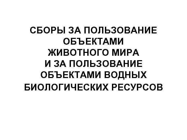 СБОРЫ ЗА ПОЛЬЗОВАНИЕ ОБЪЕКТАМИ ЖИВОТНОГО МИРА И ЗА ПОЛЬЗОВАНИЕ ОБЪЕКТАМИ ВОДНЫХ БИОЛОГИЧЕСКИХ РЕСУРСОВ 