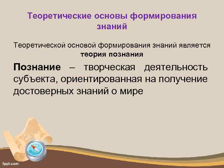 Теоретические основы формирования знаний Теоретической основой формирования знаний является теория познания Познание – творческая