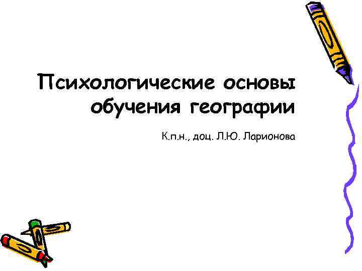 Психологические основы обучения географии К. п. н. , доц. Л. Ю. Ларионова 