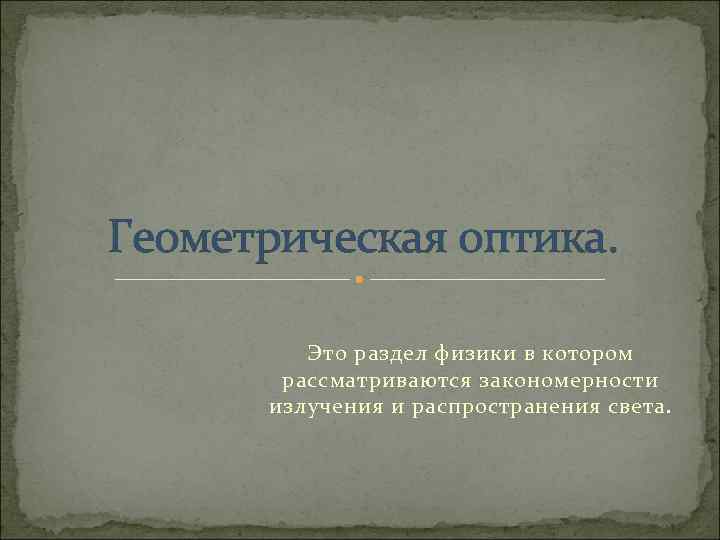 Геометрическая оптика. Это раздел физики в котором рассматриваются закономерности излучения и распространения света. 