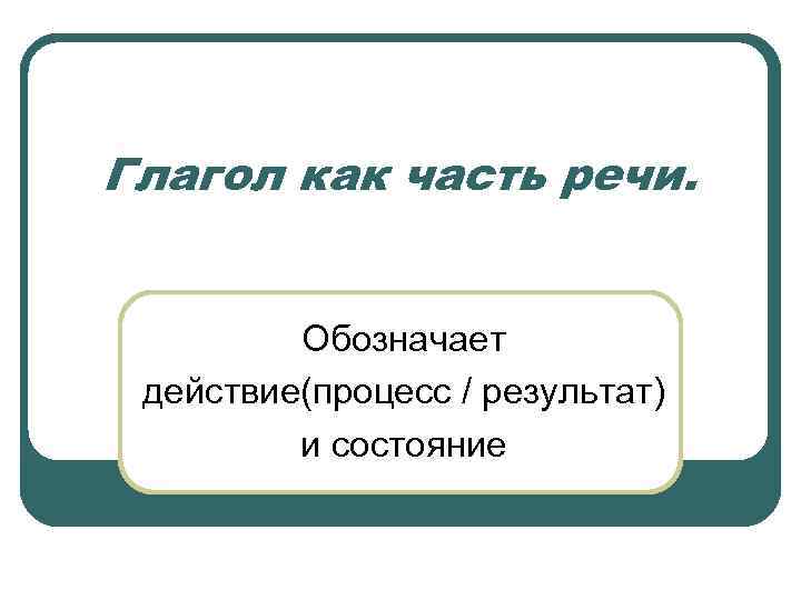 Глагол как часть речи.   Обозначает действие(процесс / результат)   и состояние