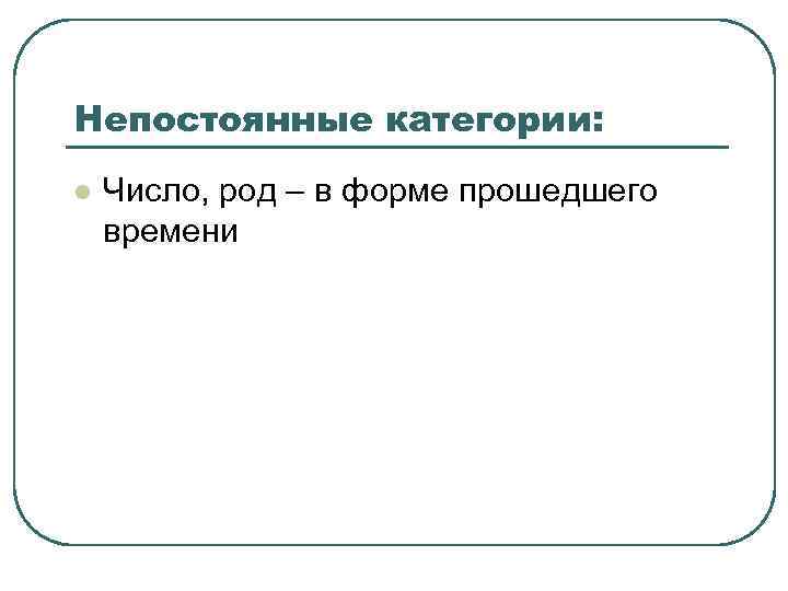Непостоянные категории: l  Число, род – в форме прошедшего времени 
