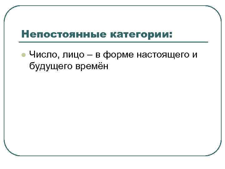 Непостоянные категории: l  Число, лицо – в форме настоящего и будущего времён 