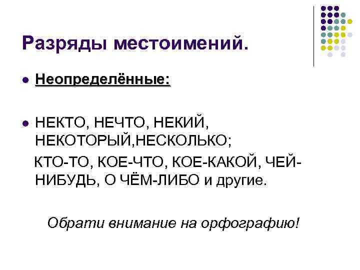 Разряды местоимений. l Неопределённые: l НЕКТО, НЕЧТО, НЕКИЙ, НЕКОТОРЫЙ, НЕСКОЛЬКО; КТО-ТО, КОЕ-ЧТО, КОЕ-КАКОЙ, ЧЕЙНИБУДЬ,