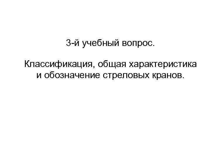 3 -й учебный вопрос. Классификация, общая характеристика и обозначение стреловых кранов. 
