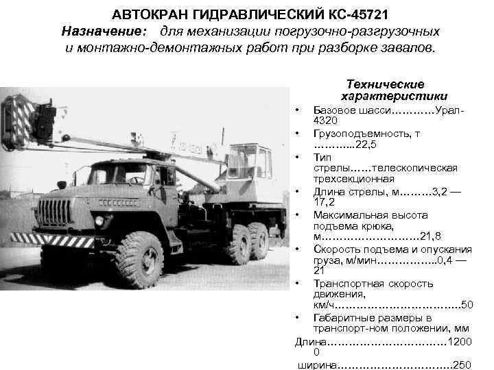 АВТОКРАН ГИДРАВЛИЧЕСКИЙ КС-45721 Назначение: для механизации погрузочно-разгрузочных и монтажно-демонтажных работ при разборке завалов. Технические