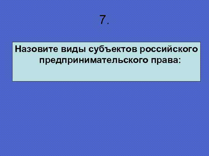 7. Назовите виды субъектов российского предпринимательского права: 