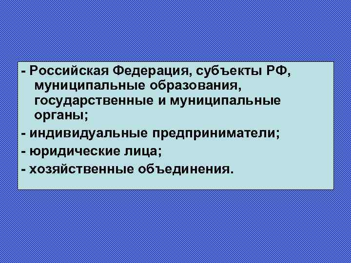 - Российская Федерация, субъекты РФ, муниципальные образования, государственные и муниципальные органы; - индивидуальные предприниматели;