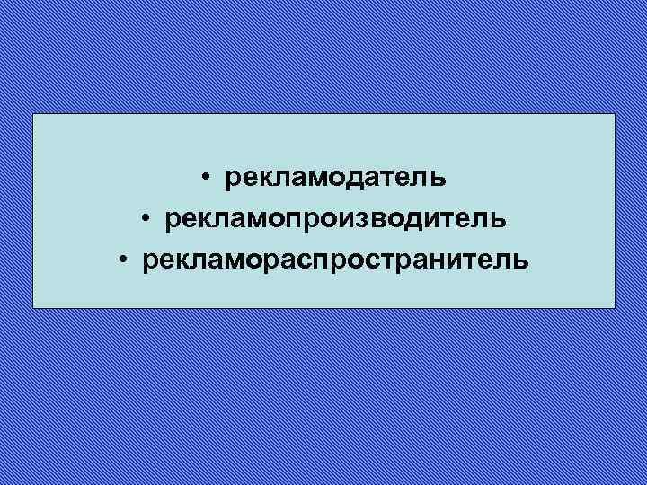  • рекламодатель • рекламопроизводитель • рекламораспространитель 