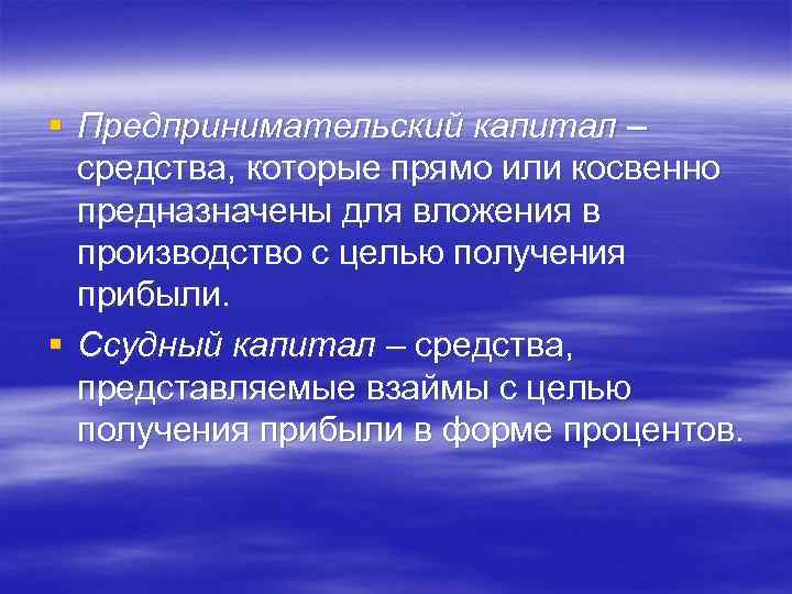 § Предпринимательский капитал – средства, которые прямо или косвенно предназначены для вложения в производство