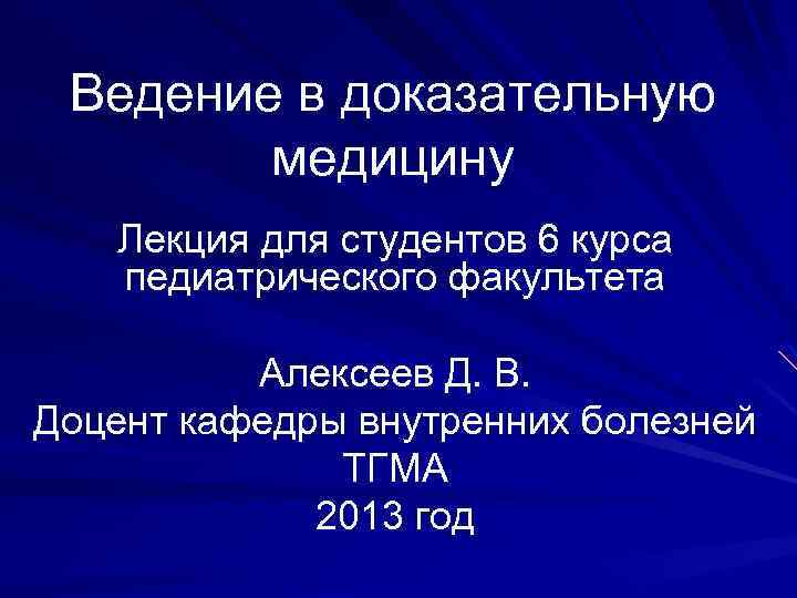 Ведение в доказательную медицину Лекция для студентов 6 курса педиатрического факультета Алексеев Д. В.