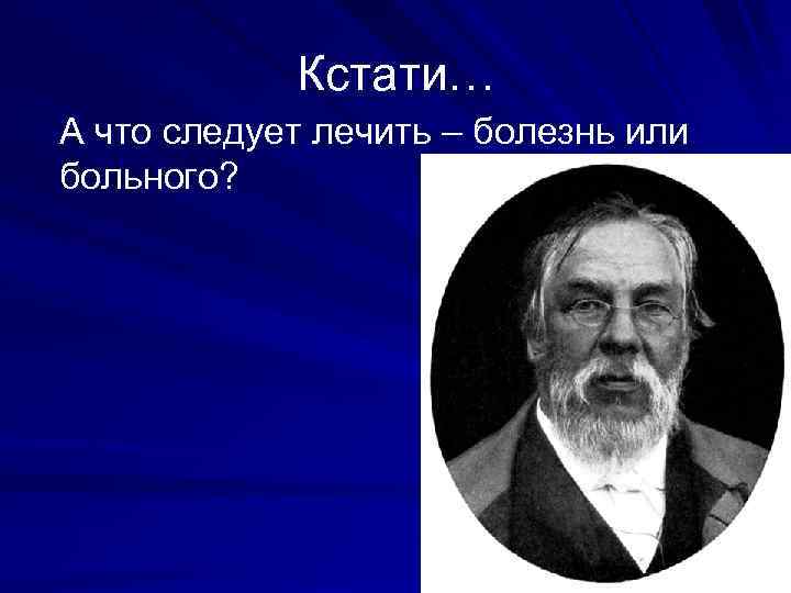 Кстати… А что следует лечить – болезнь или больного? 