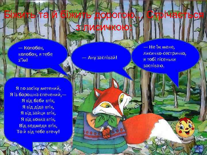 Біжить та й біжить дорогою. . . Стрічається з лисичкою: — Колобок, колобок, я