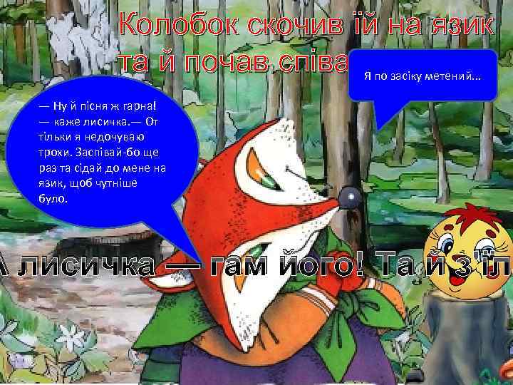 Колобок скочив їй на язик та й почав співати: засіку метений. . . Я