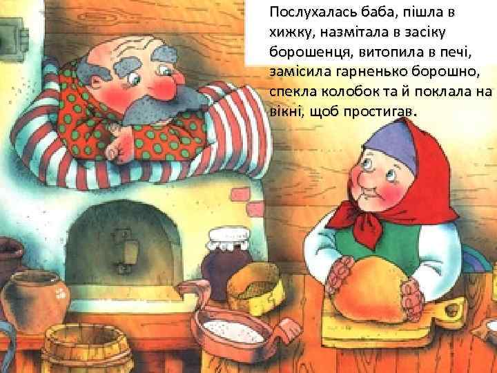 Послухалась баба, пішла в хижку, назмітала в засіку борошенця, витопила в печі, замісила гарненько