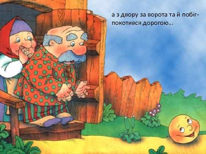 а з двору за ворота та й побігпокотився дорогою… 