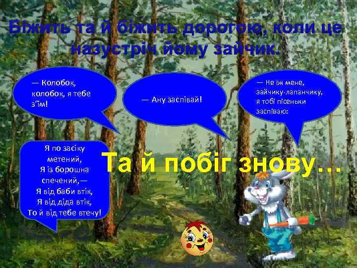 Біжить та й біжить дорогою, коли це назустріч йому зайчик. — Колобок, колобок, я